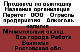 Продавец на выкладку › Название организации ­ Паритет, ООО › Отрасль предприятия ­ Алкоголь, напитки › Минимальный оклад ­ 28 000 - Все города Работа » Вакансии   . Ростовская обл.,Донецк г.